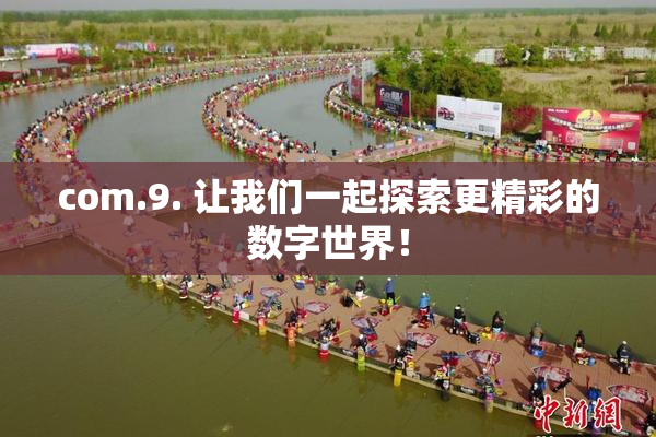 com.9. 让我们一起探索更精彩的数字世界！