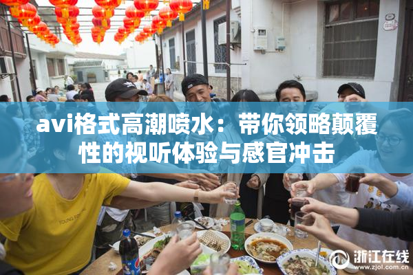 avi格式高潮喷水：带你领略颠覆性的视听体验与感官冲击
