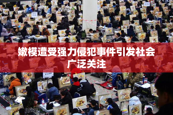 嫩模遭受强力侵犯事件引发社会广泛关注