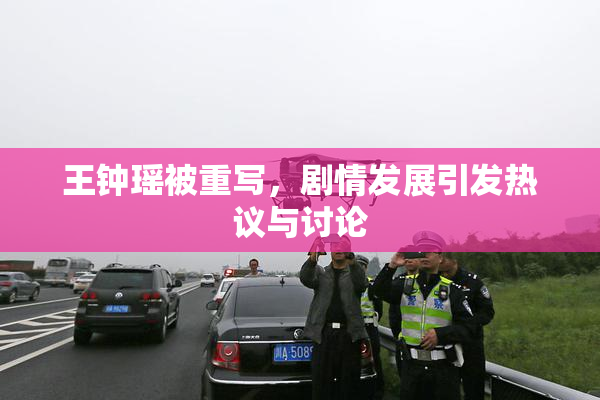 王钟瑶被重写，剧情发展引发热议与讨论