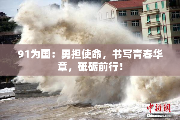 91为国：勇担使命，书写青春华章，砥砺前行！