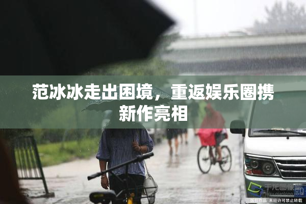 范冰冰走出困境，重返娱乐圈携新作亮相