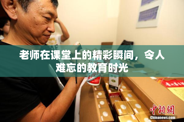 老师在课堂上的精彩瞬间，令人难忘的教育时光