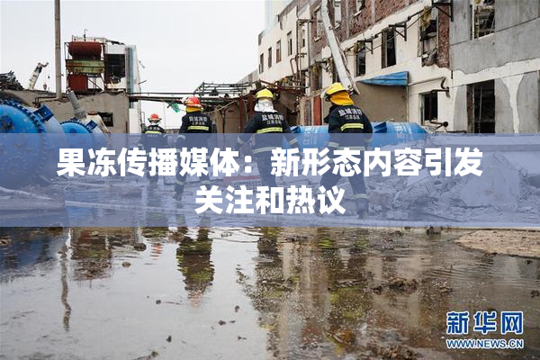 果冻传播媒体：新形态内容引发关注和热议