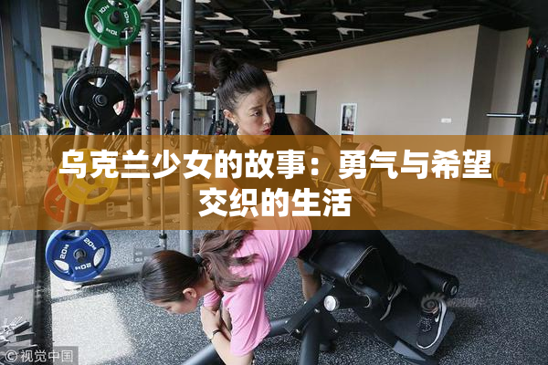 乌克兰少女的故事：勇气与希望交织的生活