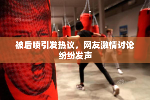被后喷引发热议，网友激情讨论纷纷发声
