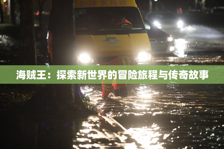海贼王：探索新世界的冒险旅程与传奇故事
