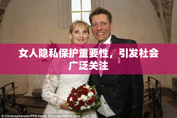 女人隐私保护重要性，引发社会广泛关注