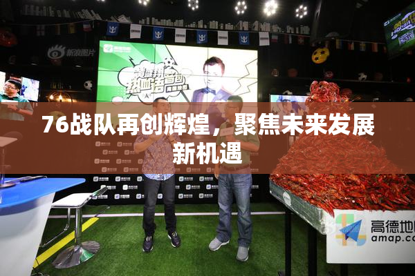 76战队再创辉煌，聚焦未来发展新机遇