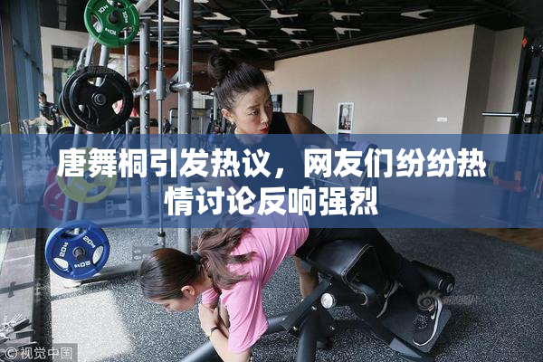 唐舞桐引发热议，网友们纷纷热情讨论反响强烈