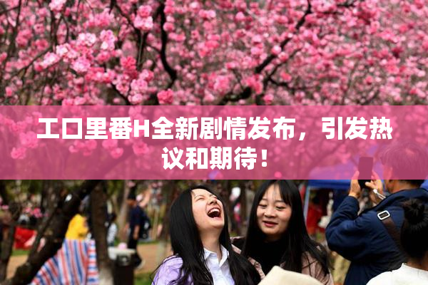 工口里番H全新剧情发布，引发热议和期待！