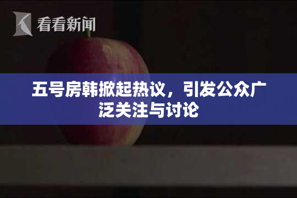 五号房韩掀起热议，引发公众广泛关注与讨论