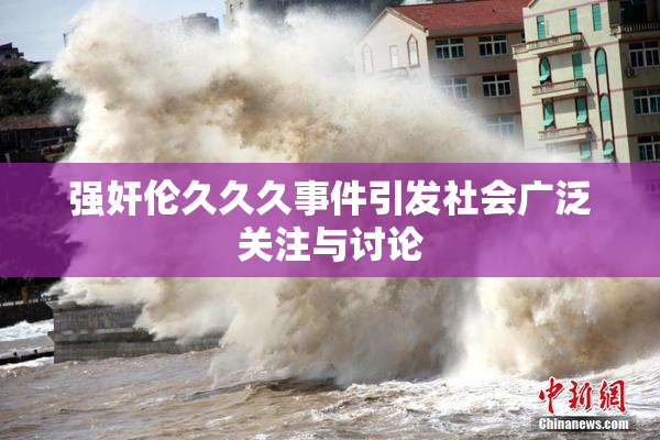 强奸伦久久久事件引发社会广泛关注与讨论
