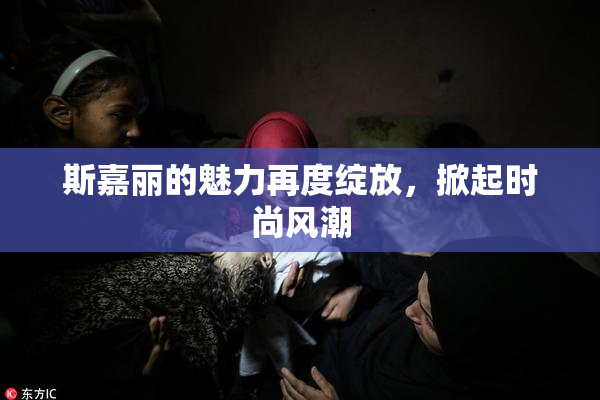 斯嘉丽的魅力再度绽放，掀起时尚风潮