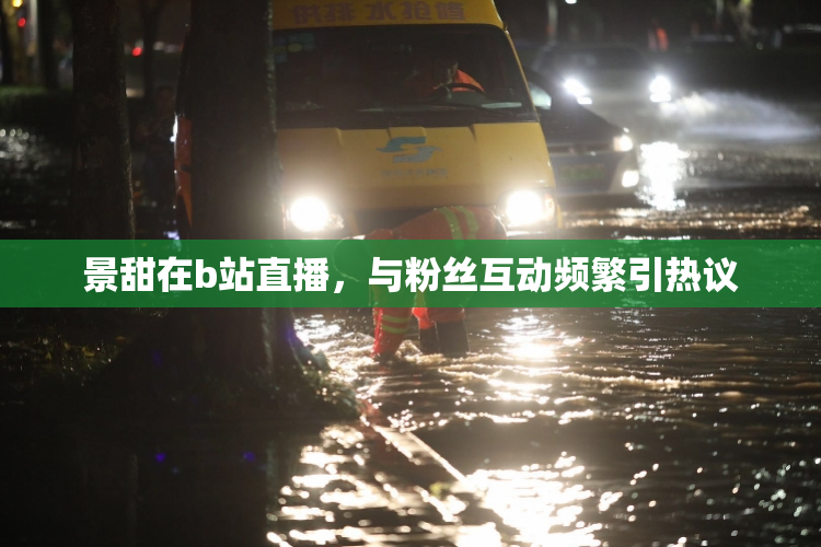 景甜在b站直播，与粉丝互动频繁引热议