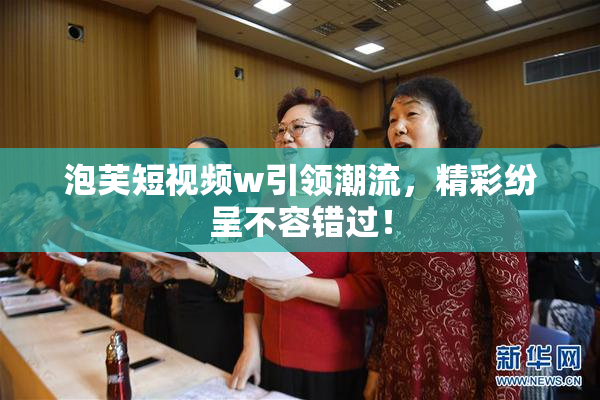 泡芙短视频w引领潮流，精彩纷呈不容错过！