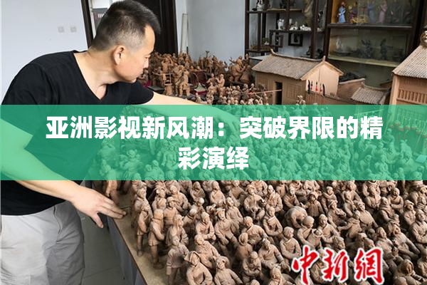 亚洲影视新风潮：突破界限的精彩演绎