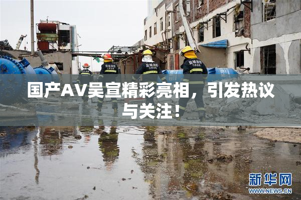 国产AV吴宣精彩亮相，引发热议与关注！
