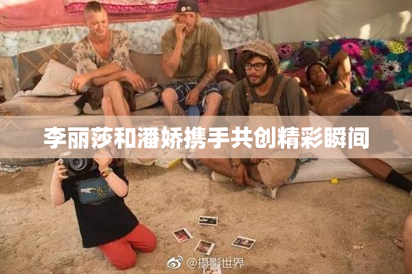 李丽莎和潘娇携手共创精彩瞬间
