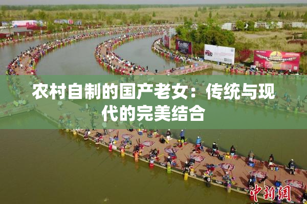 农村自制的国产老女：传统与现代的完美结合