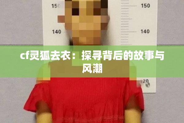 cf灵狐去衣：探寻背后的故事与风潮
