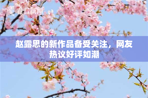 赵露思的新作品备受关注，网友热议好评如潮