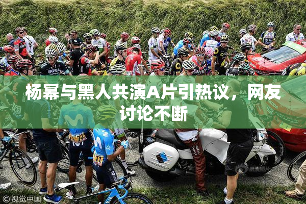杨幂与黑人共演A片引热议，网友讨论不断