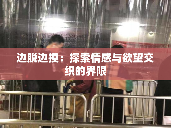 边脱边摸：探索情感与欲望交织的界限