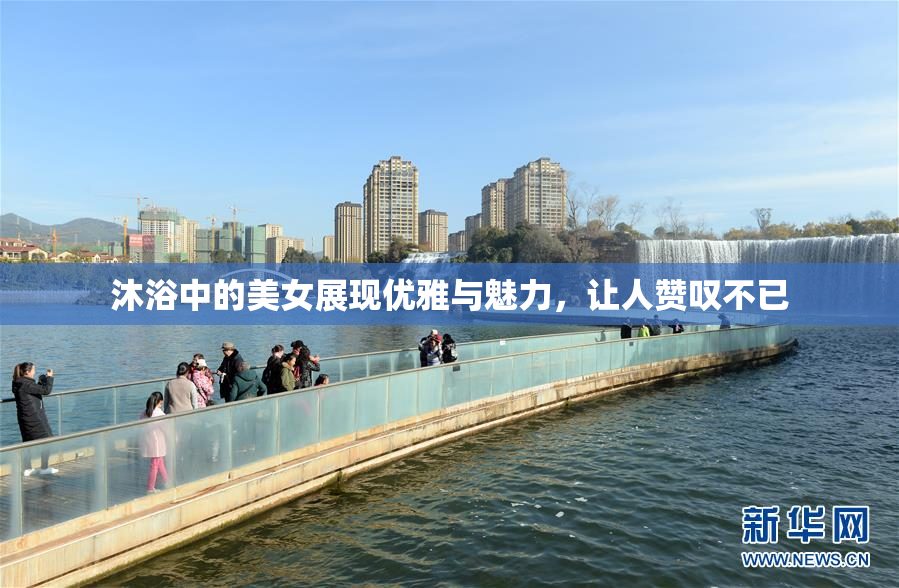 沐浴中的美女展现优雅与魅力，让人赞叹不已
