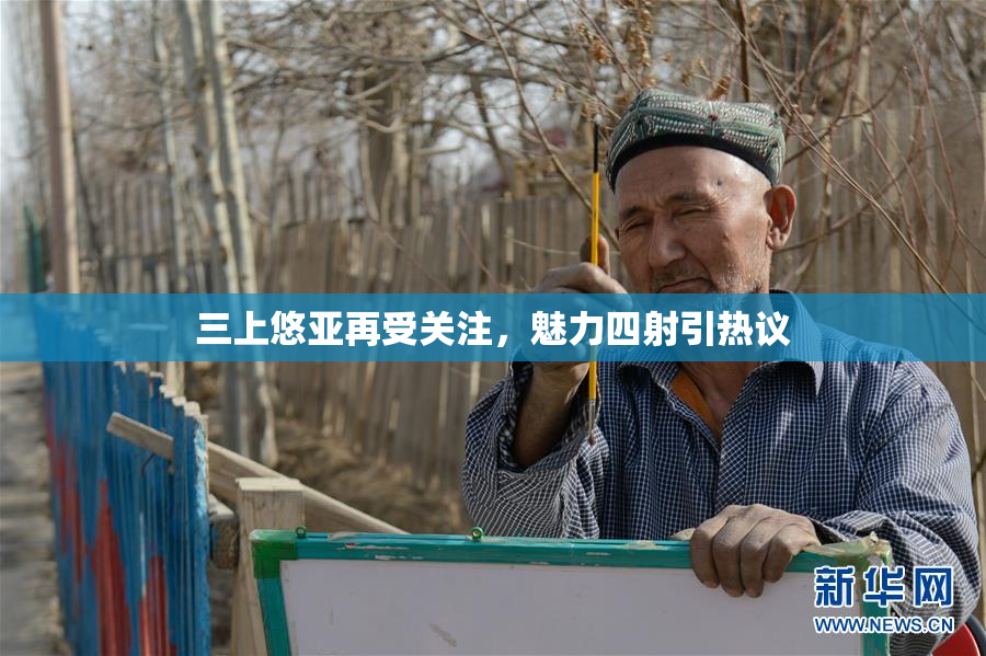 三上悠亚再受关注，魅力四射引热议
