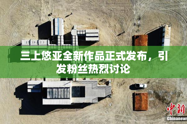 三上悠亚全新作品正式发布，引发粉丝热烈讨论