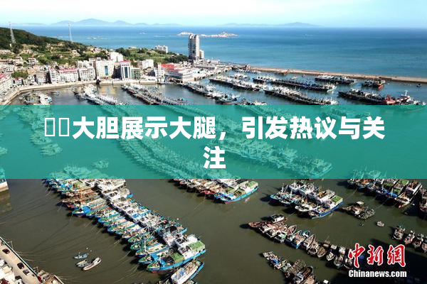 妺妺大胆展示大腿，引发热议与关注