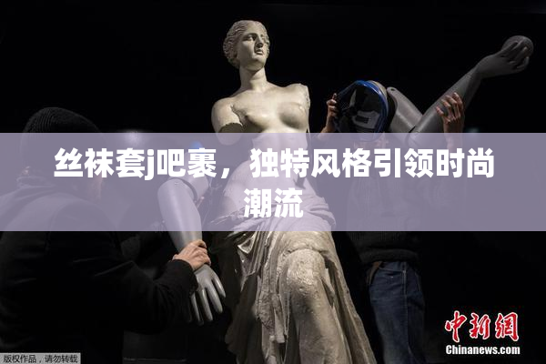 丝袜套j吧裹，独特风格引领时尚潮流