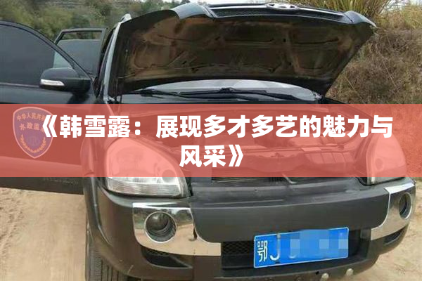 《韩雪露：展现多才多艺的魅力与风采》