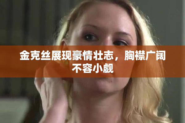 金克丝展现豪情壮志，胸襟广阔不容小觑