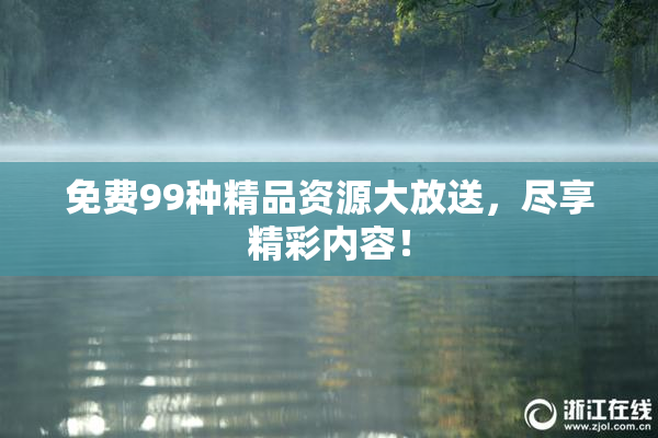 免费99种精品资源大放送，尽享精彩内容！