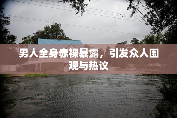 男人全身赤裸暴露，引发众人围观与热议