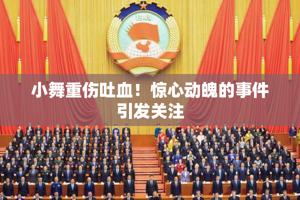 小舞重伤吐血！惊心动魄的事件引发关注