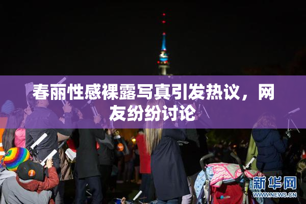 春丽性感裸露写真引发热议，网友纷纷讨论