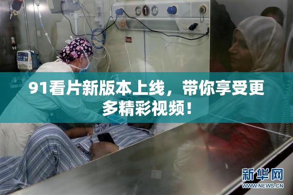 91看片新版本上线，带你享受更多精彩视频！