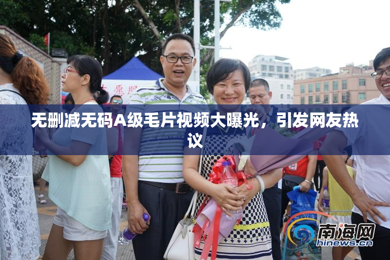 无删减无码A级毛片视频大曝光，引发网友热议