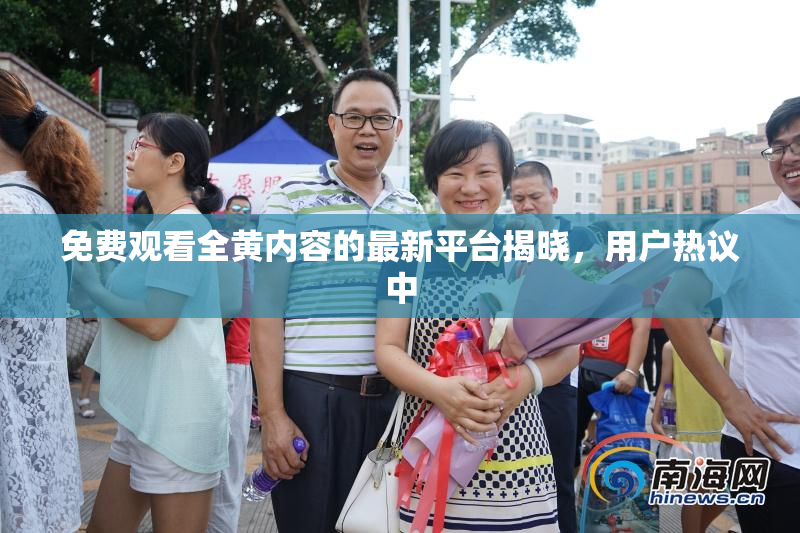免费观看全黄内容的最新平台揭晓，用户热议中