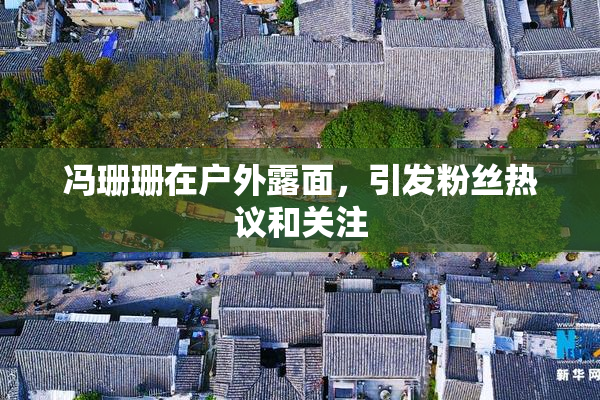 冯珊珊在户外露面，引发粉丝热议和关注