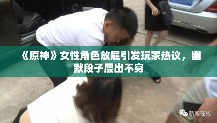 《原神》女性角色放屁引发玩家热议，幽默段子层出不穷