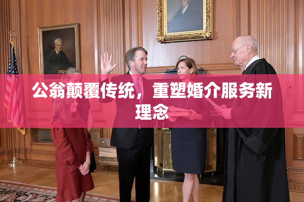 公翁颠覆传统，重塑婚介服务新理念