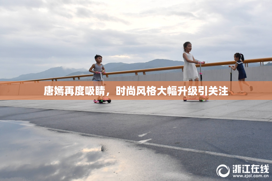 唐嫣再度吸睛，时尚风格大幅升级引关注