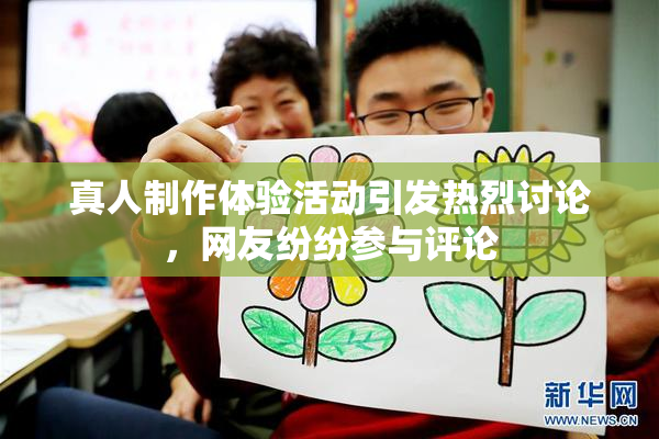 真人制作体验活动引发热烈讨论，网友纷纷参与评论