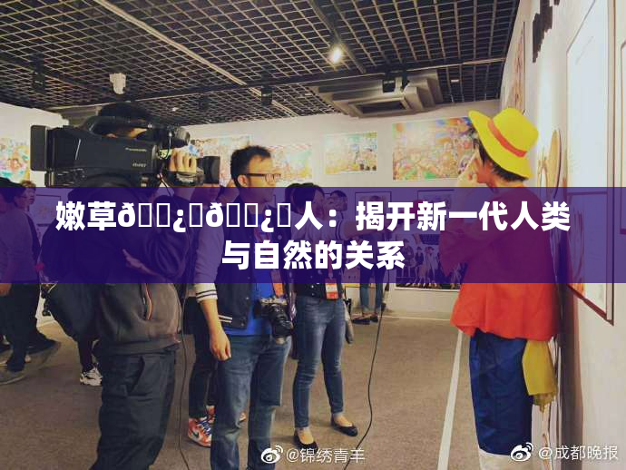 嫩草🌿‌🌿‌人：揭开新一代人类与自然的关系