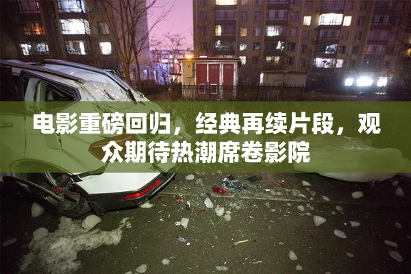 电影重磅回归，经典再续片段，观众期待热潮席卷影院