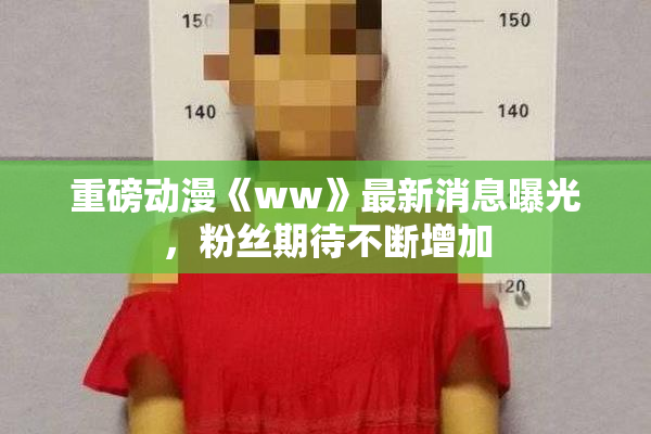 重磅动漫《ww》最新消息曝光，粉丝期待不断增加